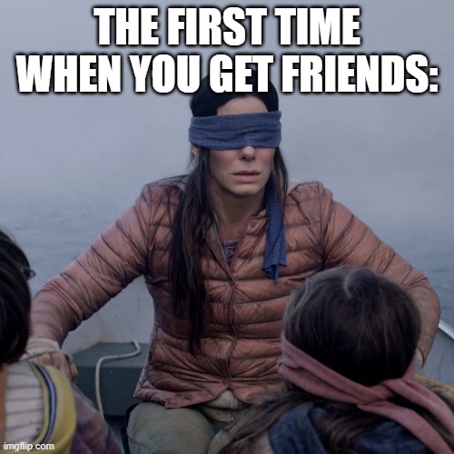 The first time when you get friends | THE FIRST TIME WHEN YOU GET FRIENDS: | image tagged in memes,bird box | made w/ Imgflip meme maker