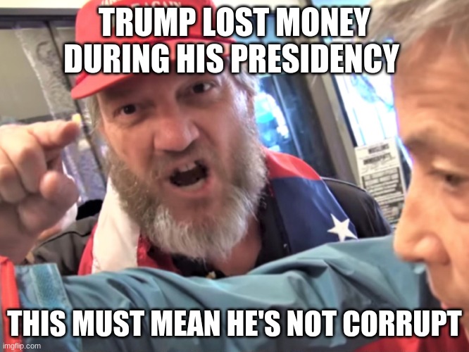 Angry Trump Supporter | TRUMP LOST MONEY DURING HIS PRESIDENCY THIS MUST MEAN HE'S NOT CORRUPT | image tagged in angry trump supporter | made w/ Imgflip meme maker