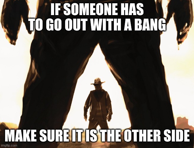 Important life tips | IF SOMEONE HAS TO GO OUT WITH A BANG; MAKE SURE IT IS THE OTHER SIDE | image tagged in cowboy duel,important life tips,go out with a bang,old school justice,6 tries to get it right,attitude adjustment | made w/ Imgflip meme maker