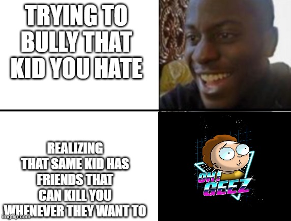 Oh Geez! They are gonna kill me! | TRYING TO BULLY THAT KID YOU HATE; REALIZING THAT SAME KID HAS FRIENDS THAT CAN KILL YOU WHENEVER THEY WANT TO | image tagged in oh yeah oh no,oh geez | made w/ Imgflip meme maker