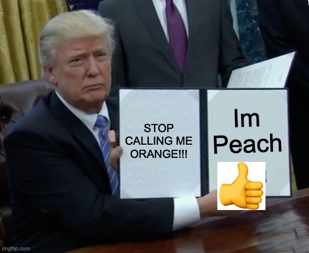 Trumps a Peach | STOP CALLING ME ORANGE!!! Im Peach | image tagged in memes,trump bill signing | made w/ Imgflip meme maker