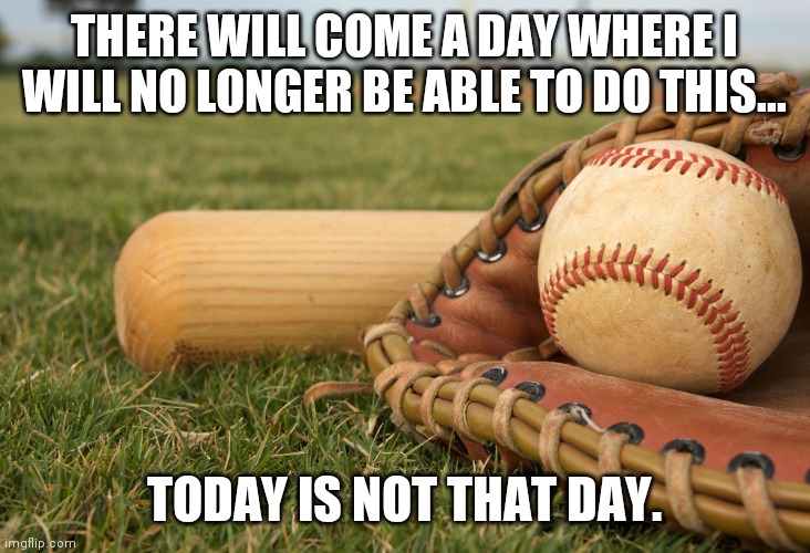 Practica de baseball | THERE WILL COME A DAY WHERE I WILL NO LONGER BE ABLE TO DO THIS... TODAY IS NOT THAT DAY. | image tagged in practica de baseball | made w/ Imgflip meme maker