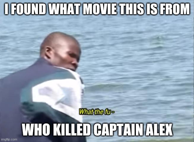 wow | I FOUND WHAT MOVIE THIS IS FROM; WHO KILLED CAPTAIN ALEX | image tagged in what the fu- | made w/ Imgflip meme maker