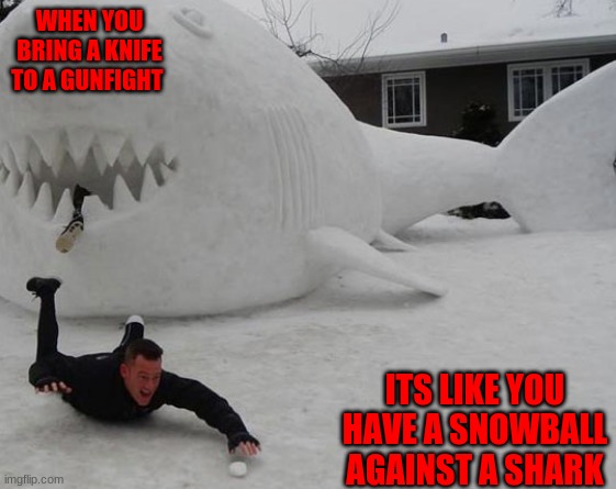 Bringing a snowball to a shark-fight. | WHEN YOU BRING A KNIFE TO A GUNFIGHT; ITS LIKE YOU HAVE A SNOWBALL AGAINST A SHARK | image tagged in violence,funny memes | made w/ Imgflip meme maker