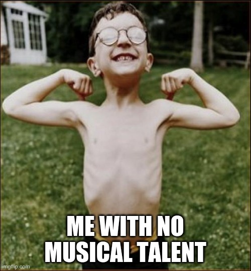 Skinny Kid | ME WITH NO MUSICAL TALENT | image tagged in skinny kid | made w/ Imgflip meme maker