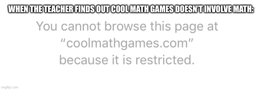 WHEN THE TEACHER FINDS OUT COOL MATH GAMES DOESN’T INVOLVE MATH: | made w/ Imgflip meme maker