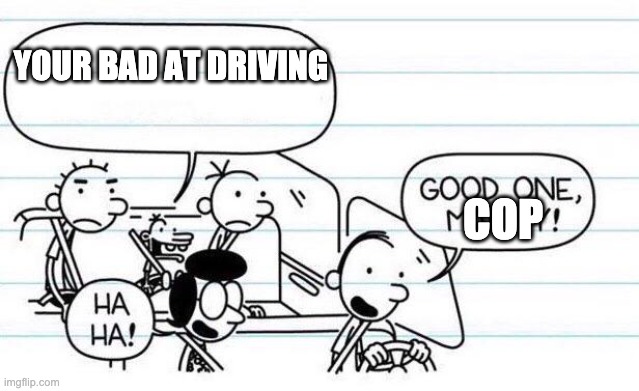 manny is a cop? | YOUR BAD AT DRIVING; COP | image tagged in good one manny | made w/ Imgflip meme maker