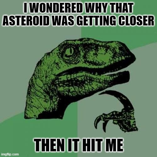 Clean puns be like | I WONDERED WHY THAT ASTEROID WAS GETTING CLOSER; THEN IT HIT ME | image tagged in memes,philosoraptor | made w/ Imgflip meme maker