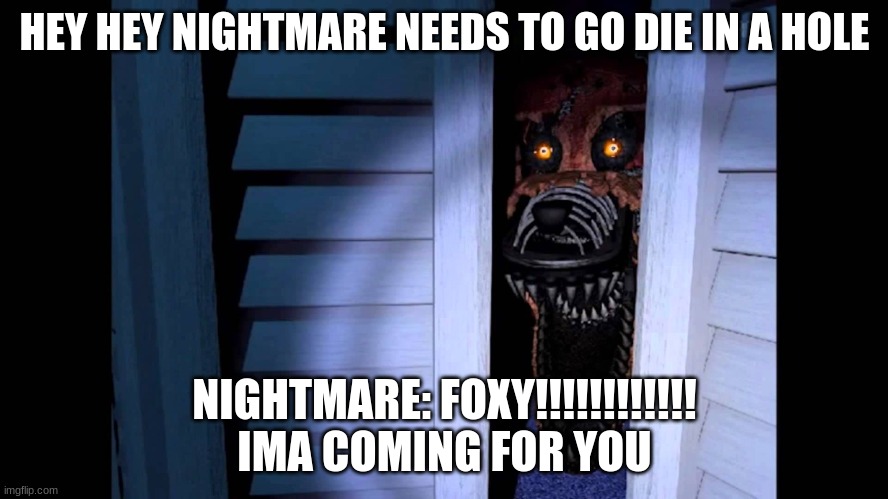 Foxy FNaF 4 | HEY HEY NIGHTMARE NEEDS TO GO DIE IN A HOLE; NIGHTMARE: FOXY!!!!!!!!!!!! IMA COMING FOR YOU | image tagged in foxy fnaf 4 | made w/ Imgflip meme maker