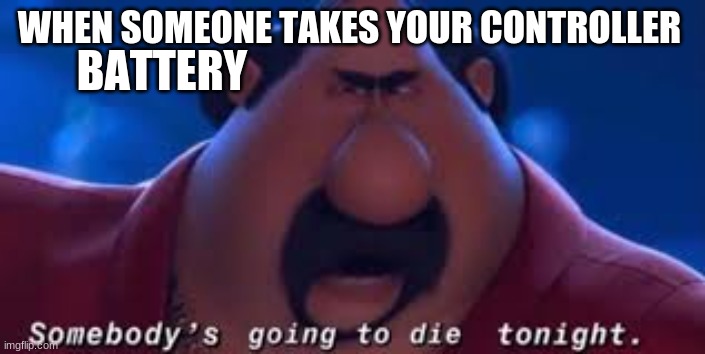 Somebody's Going To Die Tonight | BATTERY; WHEN SOMEONE TAKES YOUR CONTROLLER | image tagged in somebody's going to die tonight | made w/ Imgflip meme maker