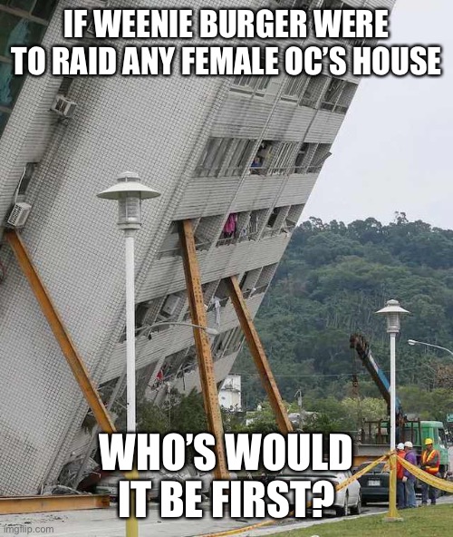 Building collapse | IF WEENIE BURGER WERE TO RAID ANY FEMALE OC’S HOUSE; WHO’S WOULD IT BE FIRST? | image tagged in building collapse | made w/ Imgflip meme maker