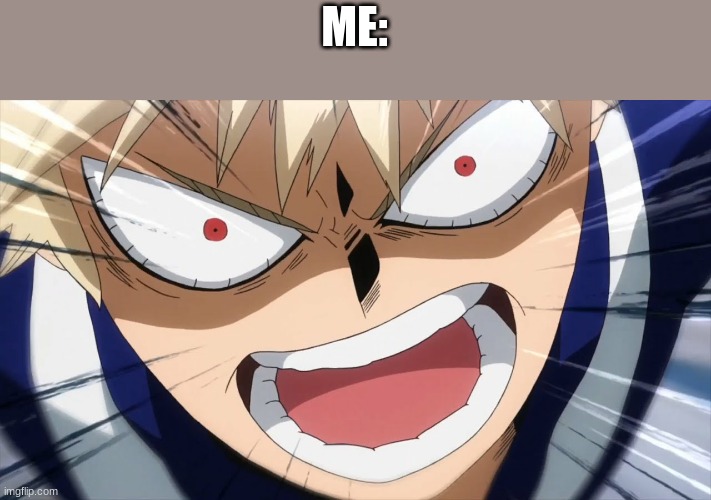 Bakugo Screaming | ME: | image tagged in bakugo screaming | made w/ Imgflip meme maker
