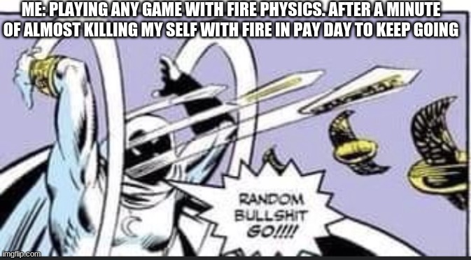 idk | ME: PLAYING ANY GAME WITH FIRE PHYSICS. AFTER A MINUTE OF ALMOST KILLING MY SELF WITH FIRE IN PAY DAY TO KEEP GOING | image tagged in random bullshit go | made w/ Imgflip meme maker