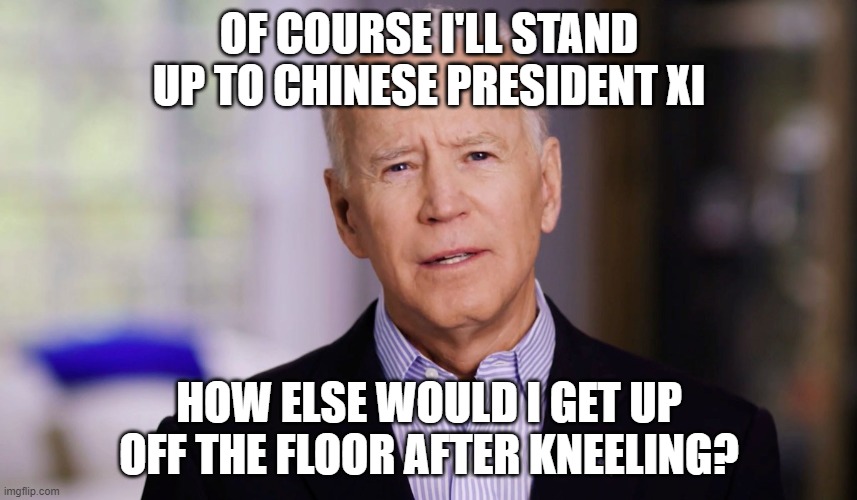 Joe Biden 2020 | OF COURSE I'LL STAND UP TO CHINESE PRESIDENT XI; HOW ELSE WOULD I GET UP OFF THE FLOOR AFTER KNEELING? | image tagged in joe biden 2020 | made w/ Imgflip meme maker