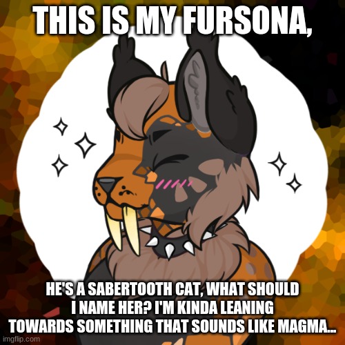 I'm new... |  THIS IS MY FURSONA, HE'S A SABERTOOTH CAT, WHAT SHOULD I NAME HER? I'M KINDA LEANING TOWARDS SOMETHING THAT SOUNDS LIKE MAGMA... | made w/ Imgflip meme maker