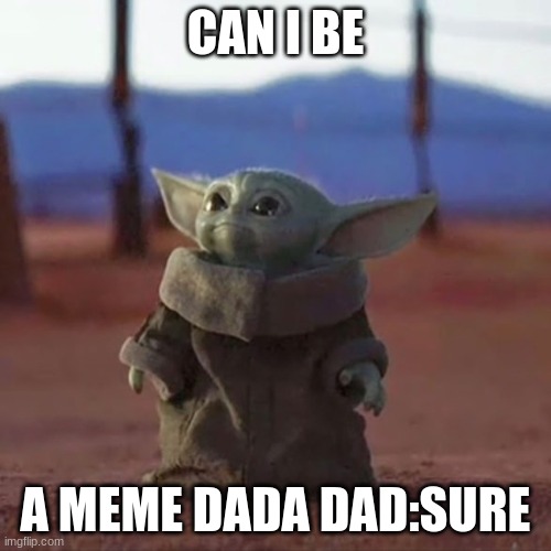 Baby Yoda | CAN I BE; A MEME DADA DAD:SURE | image tagged in baby yoda | made w/ Imgflip meme maker