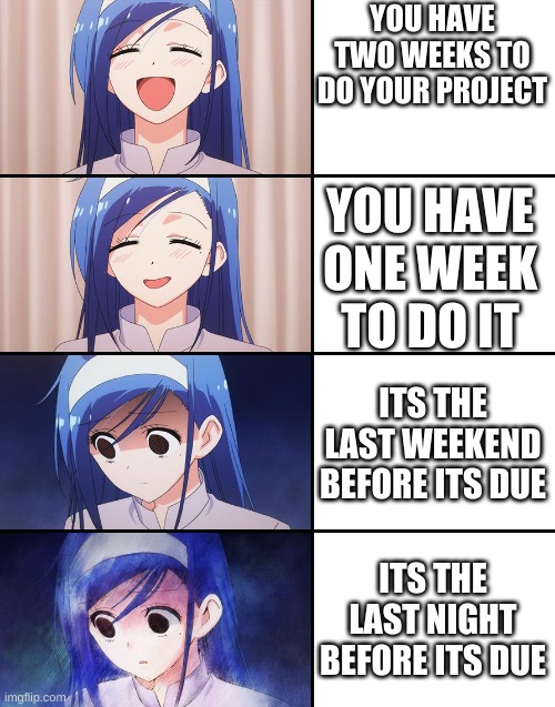 i did this before lol | YOU HAVE TWO WEEKS TO DO YOUR PROJECT; YOU HAVE ONE WEEK TO DO IT; ITS THE LAST WEEKEND BEFORE ITS DUE; ITS THE LAST NIGHT BEFORE ITS DUE | image tagged in happiness to despair | made w/ Imgflip meme maker