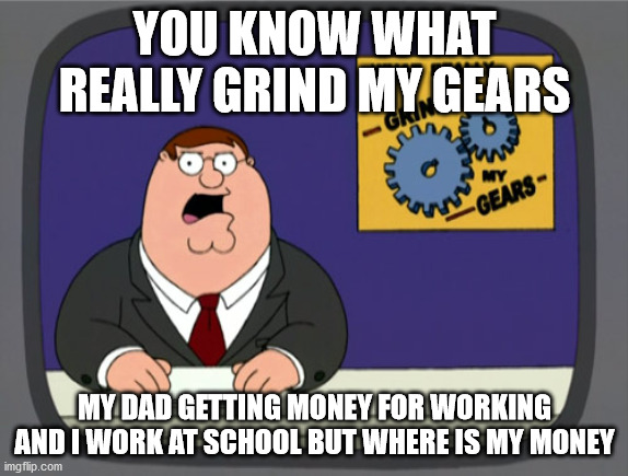 grownups get money for money but what about children. | YOU KNOW WHAT REALLY GRIND MY GEARS; MY DAD GETTING MONEY FOR WORKING AND I WORK AT SCHOOL BUT WHERE IS MY MONEY | image tagged in memes,peter griffin news | made w/ Imgflip meme maker