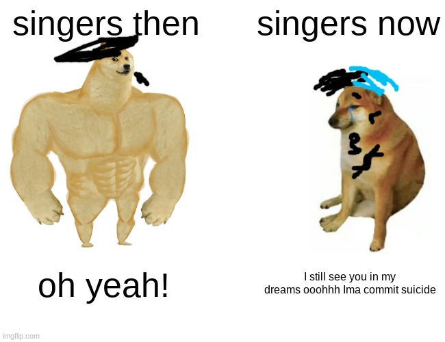 singing | singers then; singers now; oh yeah! I still see you in my dreams ooohhh Ima commit suicide | image tagged in memes,buff doge vs cheems | made w/ Imgflip meme maker