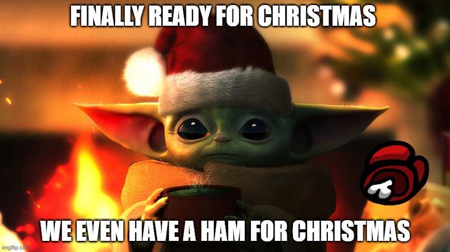 baby yoda christmas | FINALLY READY FOR CHRISTMAS; WE EVEN HAVE A HAM FOR CHRISTMAS | image tagged in baby yoda christmas | made w/ Imgflip meme maker