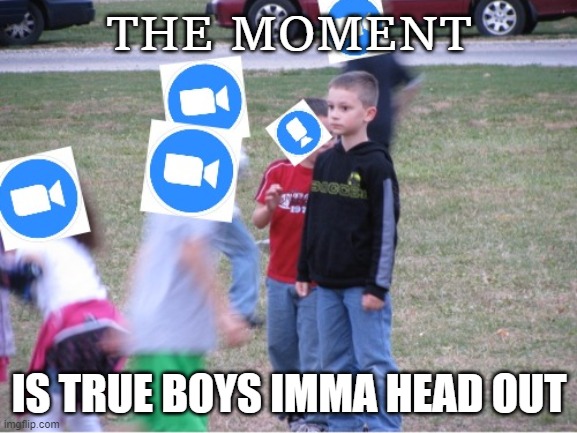 Everbody Zoom's | THE MOMENT; IS TRUE BOYS IMMA HEAD OUT | image tagged in zoom | made w/ Imgflip meme maker