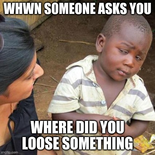 Third World Skeptical Kid Meme | WHWN S0MEONE ASKS YOU; WHERE DID YOU LOOSE SOMETHING | image tagged in memes,third world skeptical kid | made w/ Imgflip meme maker