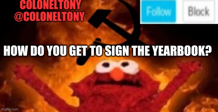 ColonelTony anoucment #2 | HOW DO YOU GET TO SIGN THE YEARBOOK? | image tagged in coloneltony anoucment 3 | made w/ Imgflip meme maker