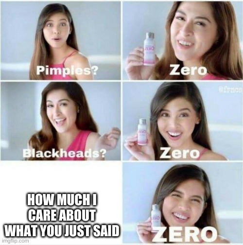 Pimples? Zero | HOW MUCH I CARE ABOUT WHAT YOU JUST SAID | image tagged in pimples zero | made w/ Imgflip meme maker