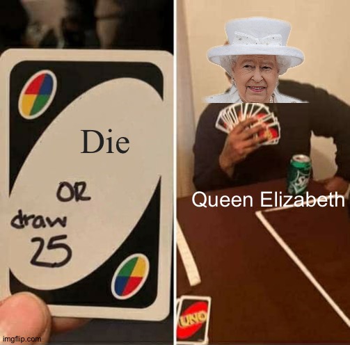 How is she that immortal? | Die; Queen Elizabeth | image tagged in memes,uno draw 25 cards | made w/ Imgflip meme maker