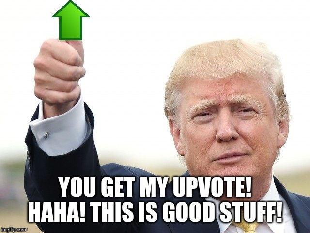 Trump Upvote | YOU GET MY UPVOTE! HAHA! THIS IS GOOD STUFF! | image tagged in trump upvote | made w/ Imgflip meme maker