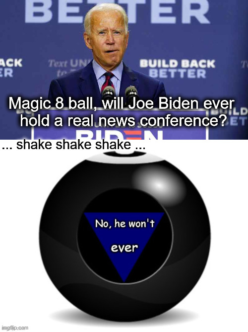 Magic 8 ball on Biden news conferences | Magic 8 ball, will Joe Biden ever 
hold a real news conference? ... shake shake shake ... | image tagged in politics | made w/ Imgflip meme maker
