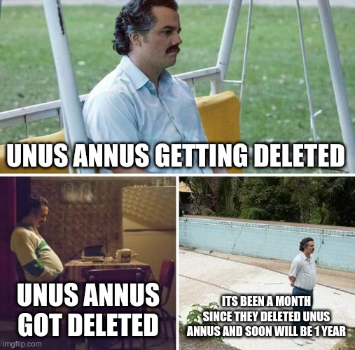 Unus Annus | UNUS ANNUS GETTING DELETED; UNUS ANNUS GOT DELETED; ITS BEEN A MONTH SINCE THEY DELETED UNUS ANNUS AND SOON WILL BE 1 YEAR | image tagged in memes,sad pablo escobar | made w/ Imgflip meme maker