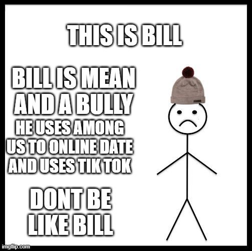Don't Be Like Bill | THIS IS BILL; BILL IS MEAN AND A BULLY; HE USES AMONG US TO ONLINE DATE AND USES TIK TOK; DONT BE LIKE BILL | image tagged in don't be like bill | made w/ Imgflip meme maker