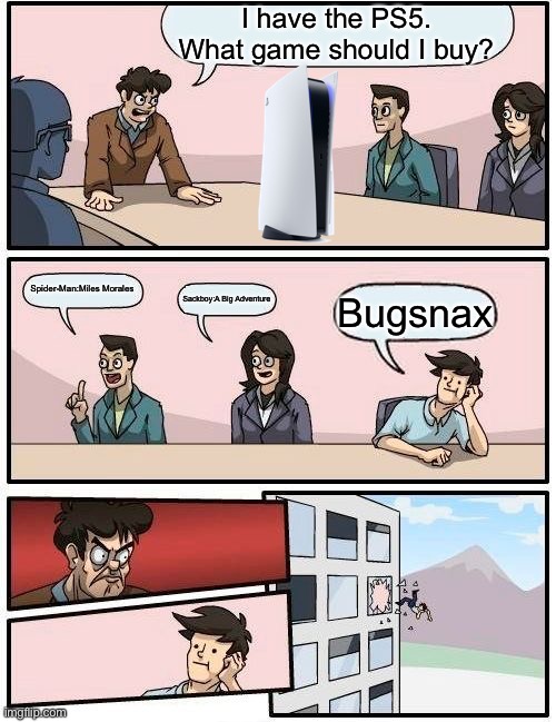Bugsnax looks like it launched with the PS3 | I have the PS5. What game should I buy? Spider-Man:Miles Morales; Sackboy:A Big Adventure; Bugsnax | image tagged in memes,boardroom meeting suggestion | made w/ Imgflip meme maker