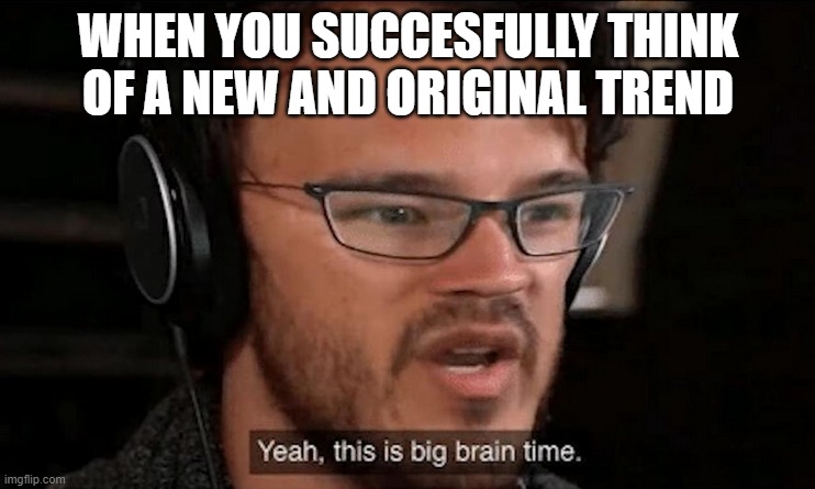 Big Brain Time | WHEN YOU SUCCESFULLY THINK OF A NEW AND ORIGINAL TREND | image tagged in big brain time | made w/ Imgflip meme maker
