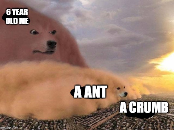 dust storm dog | 6 YEAR OLD ME; A ANT; A CRUMB | image tagged in dust storm dog | made w/ Imgflip meme maker