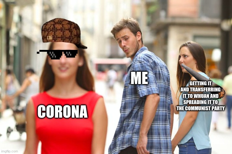 Distracted Boyfriend Meme | ME; GETTING IT AND TRANSFERRING IT TO WHUAN AND SPREADING IT TO THE COMMUNIST PARTY; CORONA | image tagged in memes,distracted boyfriend,coronavirus | made w/ Imgflip meme maker