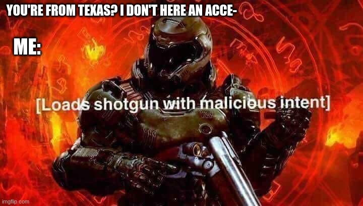 Loads shotgun with malicious intent | YOU'RE FROM TEXAS? I DON'T HERE AN ACCE-; ME: | image tagged in loads shotgun with malicious intent | made w/ Imgflip meme maker