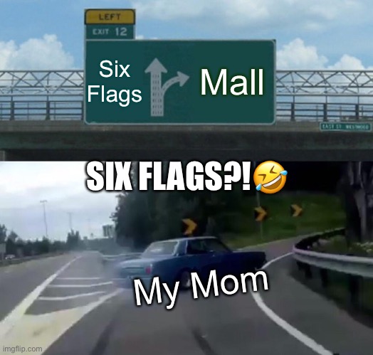 Left Exit 12 Off Ramp Meme | Six Flags; Mall; SIX FLAGS?!🤣; My Mom | image tagged in memes,left exit 12 off ramp | made w/ Imgflip meme maker
