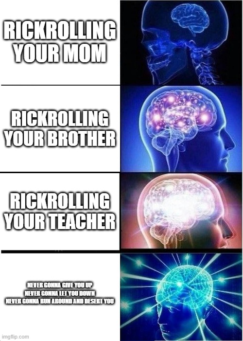 Expanding Brain | RICKROLLING YOUR MOM; RICKROLLING YOUR BROTHER; RICKROLLING YOUR TEACHER; NEVER GONNA GIVE YOU UP
NEVER GONNA LET YOU DOWN
NEVER GONNA RUN AROUND AND DESERT YOU | image tagged in memes,expanding brain,rickroll | made w/ Imgflip meme maker