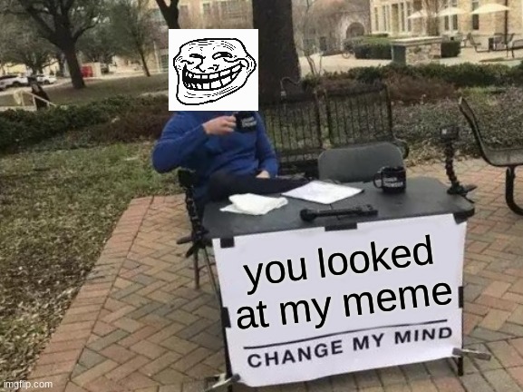 it's too true | you looked at my meme | image tagged in memes,change my mind | made w/ Imgflip meme maker