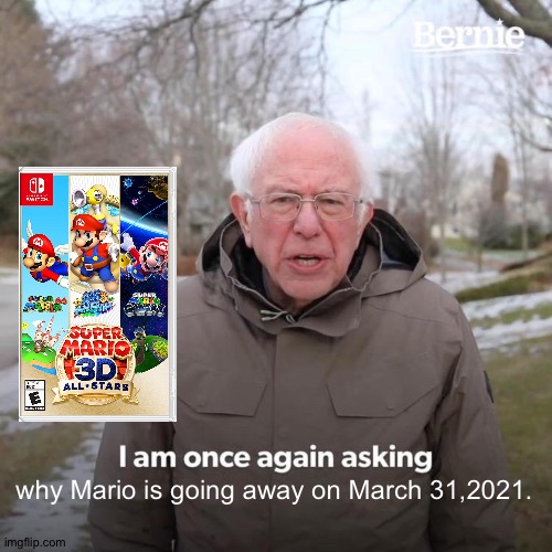 Nintendo makes no sense | why Mario is going away on March 31,2021. | image tagged in memes,bernie i am once again asking for your support | made w/ Imgflip meme maker