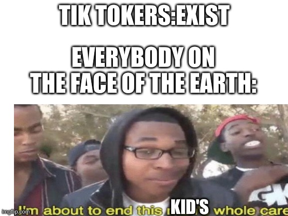 true | TIK TOKERS:EXIST; EVERYBODY ON THE FACE OF THE EARTH:; KID'S | image tagged in tik tok sucks | made w/ Imgflip meme maker