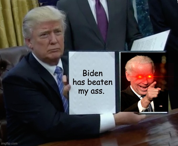 Trump Bill Signing | Biden has beaten my ass. | image tagged in memes,trump bill signing | made w/ Imgflip meme maker