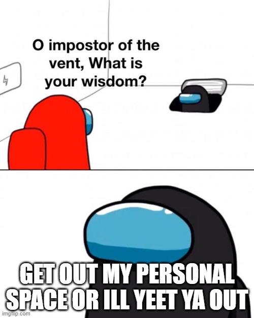 O impostor of the vent, what is your wisdom? | GET OUT MY PERSONAL SPACE OR ILL YEET YA OUT | image tagged in o impostor of the vent what is your wisdom,impostor,among us | made w/ Imgflip meme maker