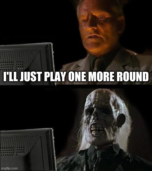 Just one more round... Can anyone relate? | I'LL JUST PLAY ONE MORE ROUND | image tagged in memes,i'll just wait here | made w/ Imgflip meme maker