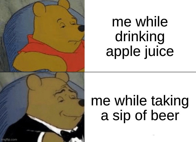 Tuxedo Winnie The Pooh | me while drinking apple juice; me while taking a sip of beer | image tagged in memes,tuxedo winnie the pooh | made w/ Imgflip meme maker