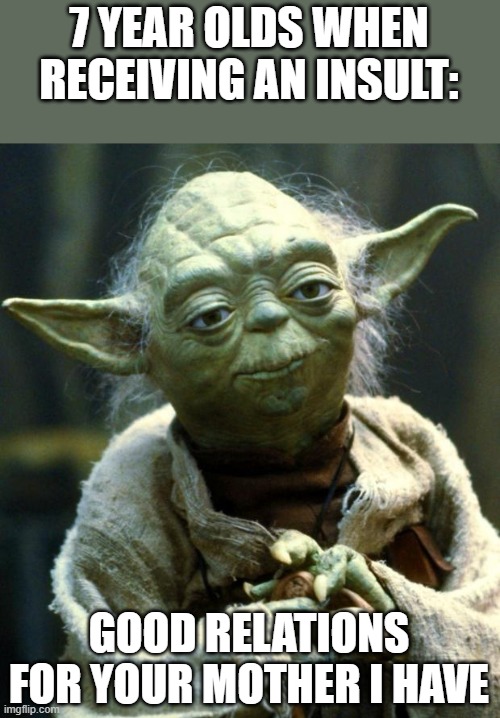 Star Wars Yoda | 7 YEAR OLDS WHEN RECEIVING AN INSULT:; GOOD RELATIONS FOR YOUR MOTHER I HAVE | image tagged in memes,star wars yoda,kids,your mom | made w/ Imgflip meme maker