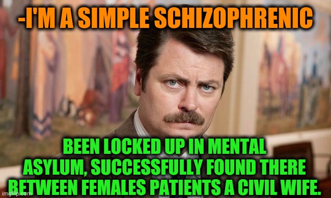 -Come here, my darling. | -I'M A SIMPLE SCHIZOPHRENIC; BEEN LOCKED UP IN MENTAL ASYLUM, SUCCESSFULLY FOUND THERE BETWEEN FEMALES PATIENTS A CIVIL WIFE. | image tagged in i'm a simple man,civilization,housewife,ron swanson,schizophrenia,doctor and patient | made w/ Imgflip meme maker