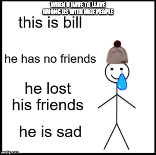use my new template!!! | WHEN U HAVE TO LEAVE AMONG US WITH NICE PEOPLE | image tagged in sad bill | made w/ Imgflip meme maker